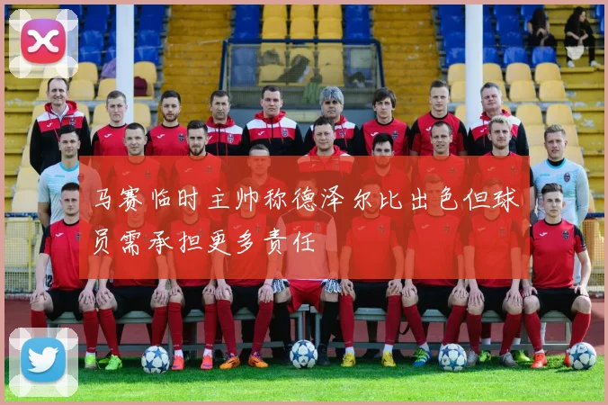 马赛临时主帅称德泽尔比出色但球员需承担更多责任