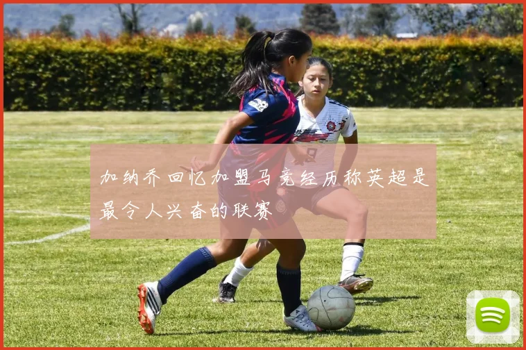 加纳乔回忆加盟马竞经历称英超是最令人兴奋的联赛