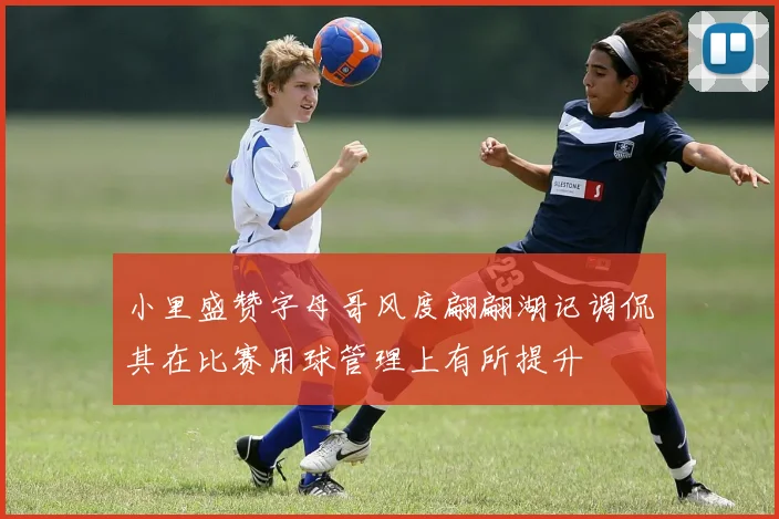 小里盛赞字母哥风度翩翩湖记调侃其在比赛用球管理上有所提升