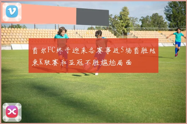 首尔FC终于迎来各赛事近5场首胜结束K联赛和亚冠不胜尴尬局面