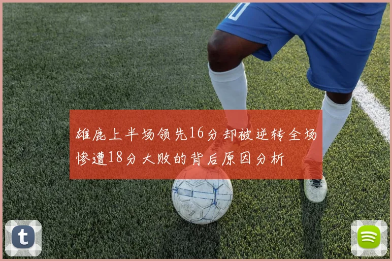 雄鹿上半场领先16分却被逆转全场惨遭18分大败的背后原因分析