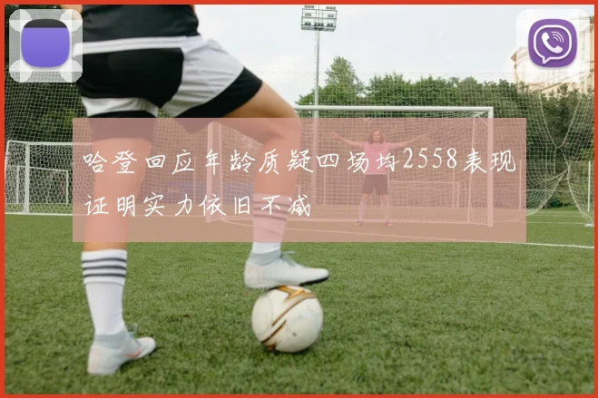 哈登回应年龄质疑四场均2558表现证明实力依旧不减