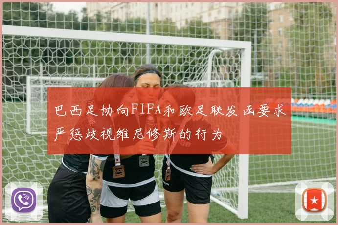 巴西足协向FIFA和欧足联发函要求严惩歧视维尼修斯的行为