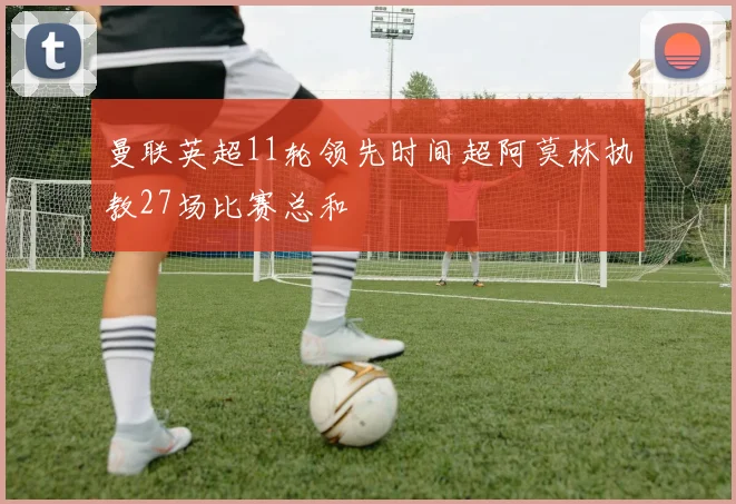 曼联英超11轮领先时间超阿莫林执教27场比赛总和