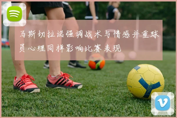 马斯切拉诺强调战术与情感并重球员心理同样影响比赛表现