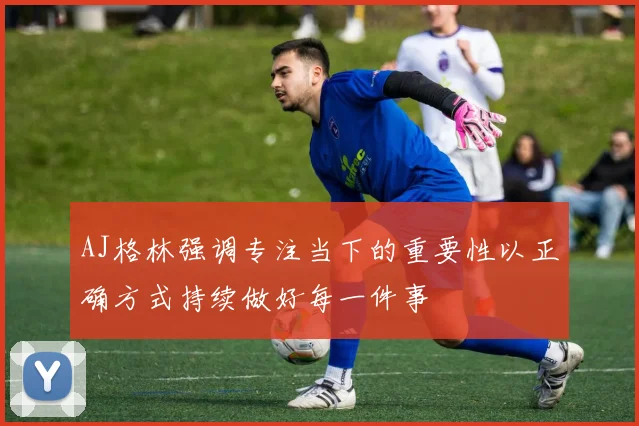AJ格林强调专注当下的重要性以正确方式持续做好每一件事
