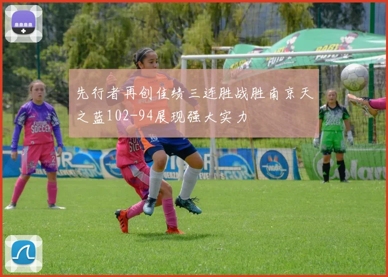 先行者再创佳绩三连胜战胜南京天之蓝102-94展现强大实力