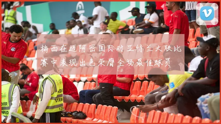 梅西在迈阿密国际对亚特兰大联比赛中表现出色荣膺全场最佳球员
