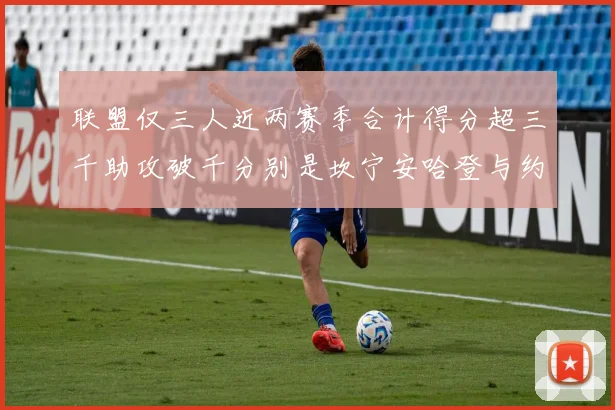 联盟仅三人近两赛季合计得分超三千助攻破千分别是坎宁安哈登与约基奇