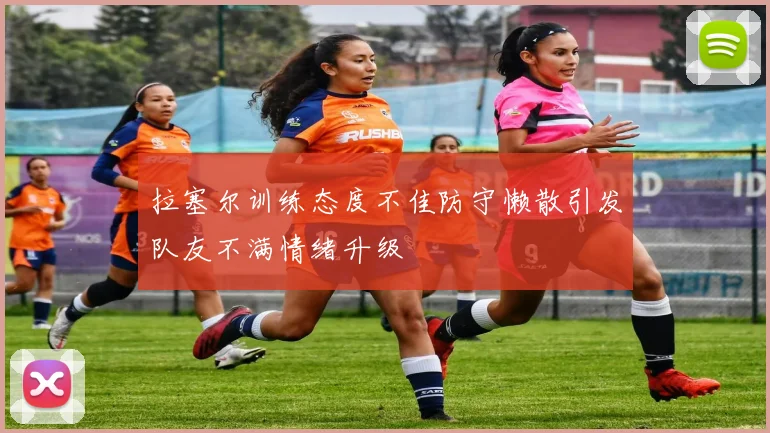 拉塞尔训练态度不佳防守懒散引发队友不满情绪升级