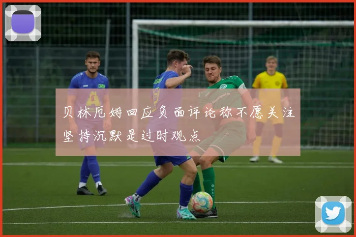 贝林厄姆回应负面评论称不愿关注坚持沉默是过时观点