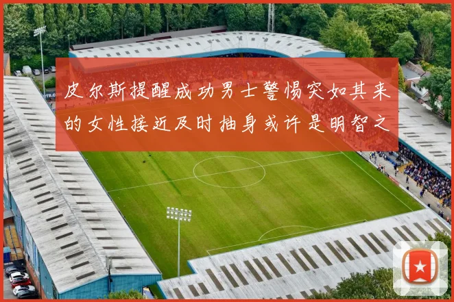 皮尔斯提醒成功男士警惕突如其来的女性接近及时抽身或许是明智之举