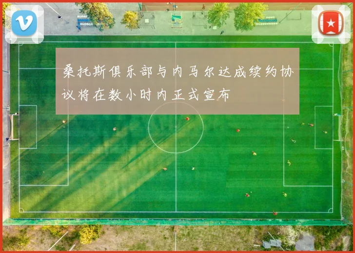 桑托斯俱乐部与内马尔达成续约协议将在数小时内正式宣布