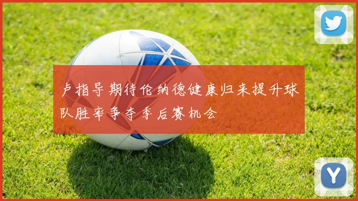 卢指导期待伦纳德健康归来提升球队胜率争夺季后赛机会