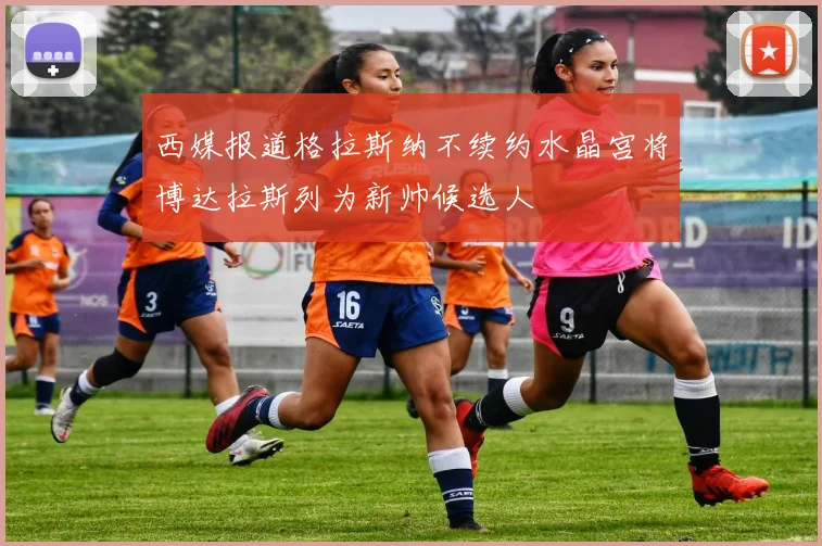 西媒报道格拉斯纳不续约水晶宫将博达拉斯列为新帅候选人