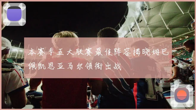 本赛季五大联赛最佳阵容揭晓姆巴佩凯恩亚马尔领衔出战