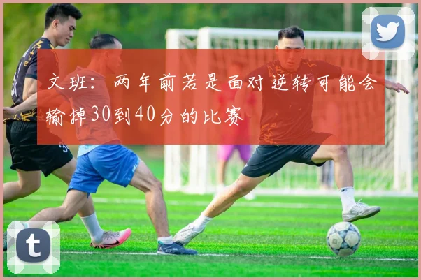 文班：两年前若是面对逆转可能会输掉30到40分的比赛
