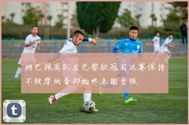 姆巴佩离队后巴黎欧冠淘汰赛保持不败摩纳哥却始终未能晋级