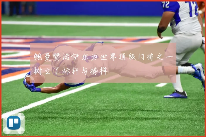 鲍曼赞诺伊尔为世界顶级门将之一树立了标杆与榜样