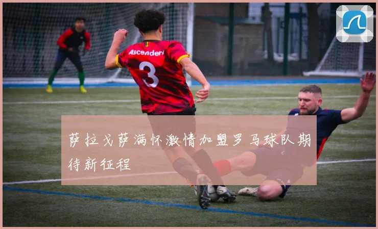 萨拉戈萨满怀激情加盟罗马球队期待新征程