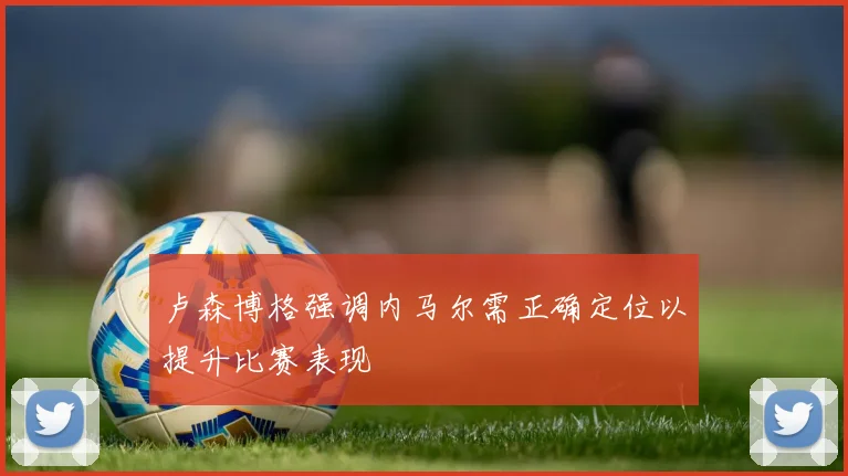 卢森博格强调内马尔需正确定位以提升比赛表现