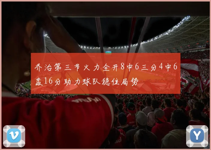 乔治第三节火力全开8中6三分4中6轰16分助力球队稳住局势