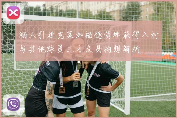 湖人引进克莱加福德黄蜂获得八村与其他球员三方交易构想解析
