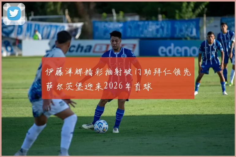 伊藤洋辉精彩抽射破门助拜仁领先萨尔茨堡迎来2026年首球