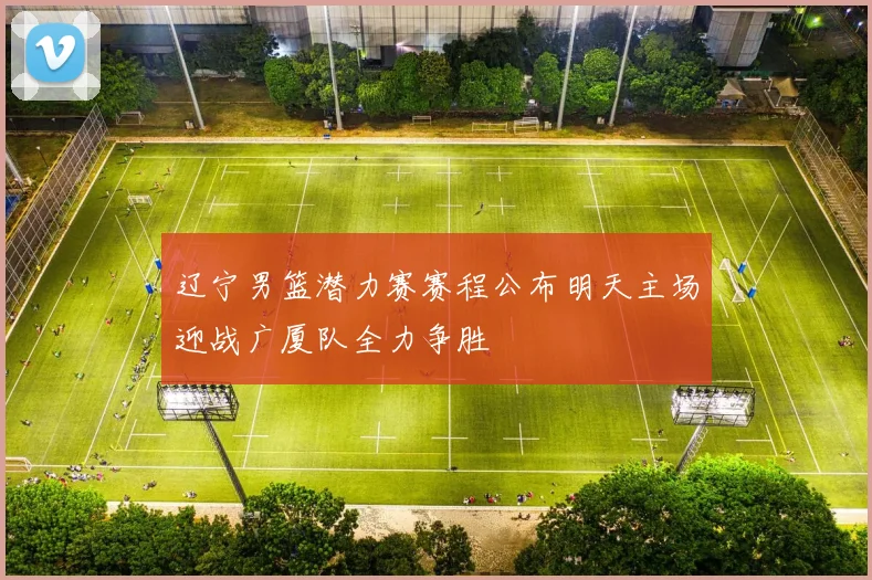 辽宁男篮潜力赛赛程公布明天主场迎战广厦队全力争胜