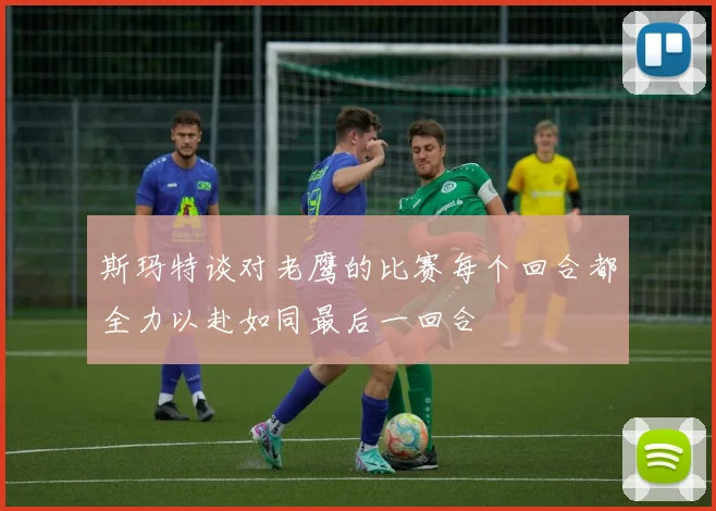 斯玛特谈对老鹰的比赛每个回合都全力以赴如同最后一回合