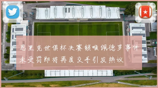 恩里克世俱杯决赛锁喉佩德罗事件未受罚即将再度交手引发热议