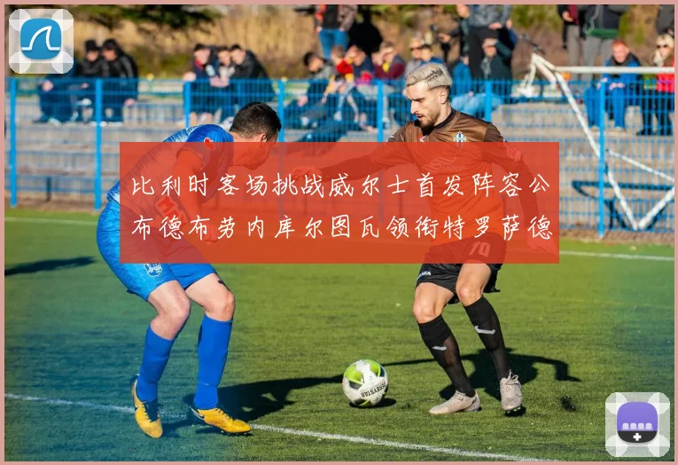 比利时客场挑战威尔士首发阵容公布德布劳内库尔图瓦领衔特罗萨德出战