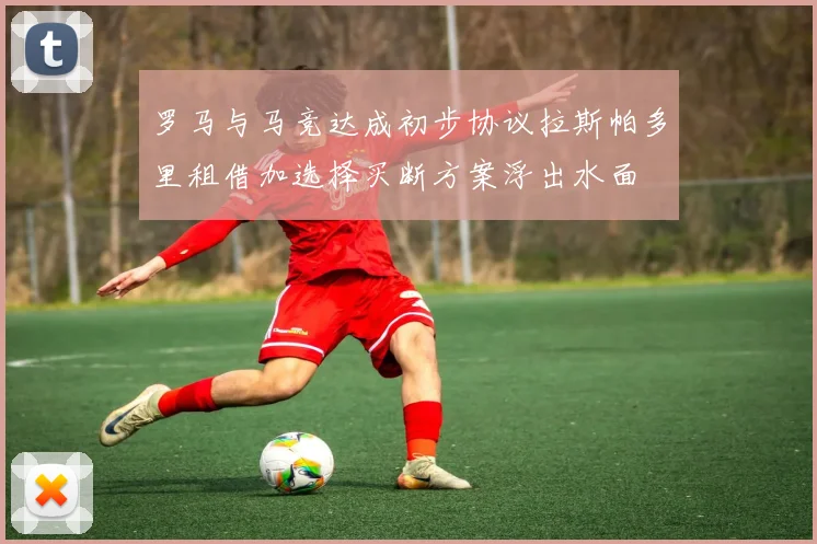 罗马与马竞达成初步协议拉斯帕多里租借加选择买断方案浮出水面