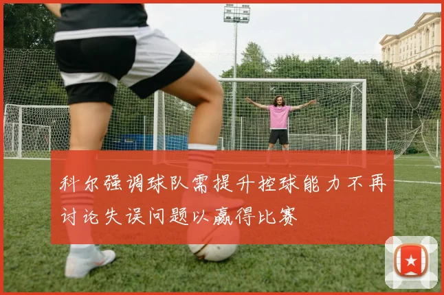 科尔强调球队需提升控球能力不再讨论失误问题以赢得比赛