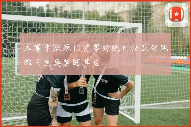 本赛季欧冠门将零封统计拉亚领跑维卡里奥紧随其后
