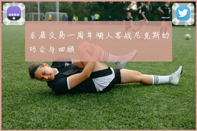 东眉交易一周年湖人客战尼克斯的巧合与回顾