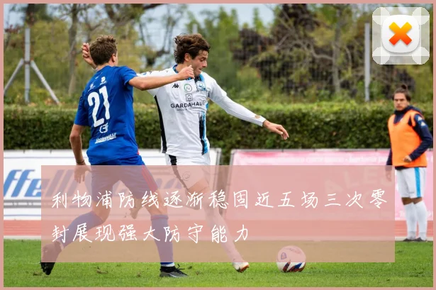 利物浦防线逐渐稳固近五场三次零封展现强大防守能力